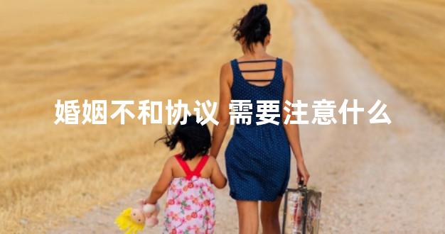 婚姻不和协议 需要注意什么